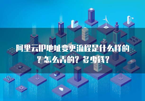 阿里云IP地址变更流程是什么样的?怎么弄的?多少钱?