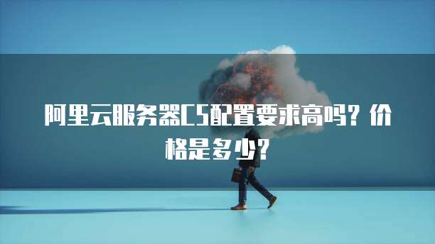 阿里云服务器C5配置要求高吗?价格是多少?