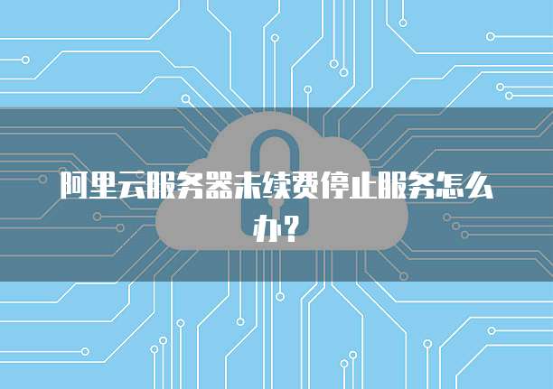 阿里云服务器未续费停止服务怎么办？