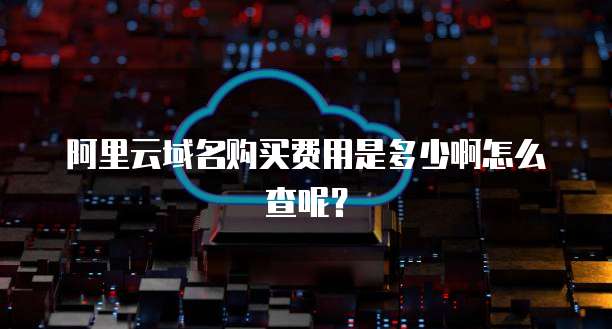 阿里云域名购买费用是多少啊怎么查呢?
