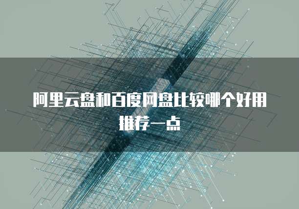 阿里云盘和百度网盘比较哪个好用推荐一点