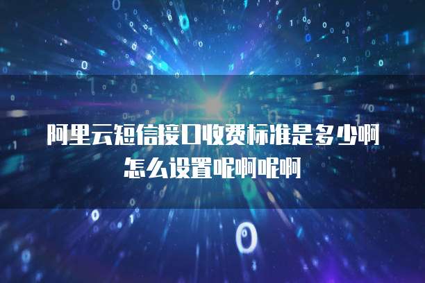 阿里云短信接口收费标准是多少啊怎么设置呢啊呢啊