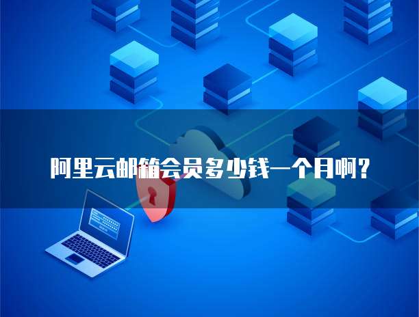 阿里云邮箱会员多少钱一个月啊?