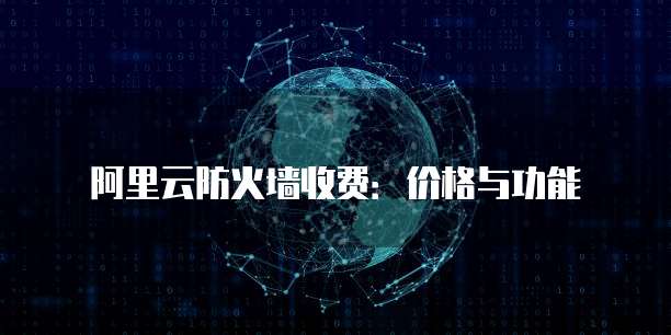 阿里云防火墙收费:价格与功能