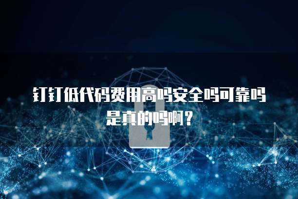 钉钉低代码费用高吗安全吗可靠吗是真的吗啊?