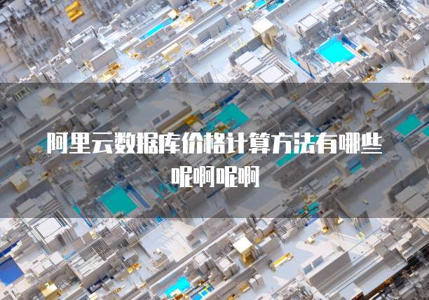 阿里云数据库价格计算方法有哪些呢啊呢啊