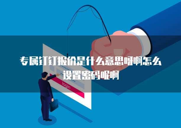 专属钉钉报价是什么意思呀啊怎么设置密码呢啊