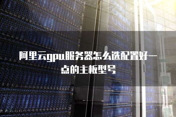 阿里云gpu服务器怎么选配置好一点的主板型号