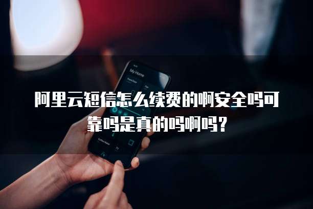 阿里云短信怎么续费的啊安全吗可靠吗是真的吗啊吗?