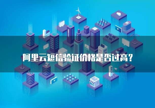 阿里云短信验证价格是否过高?