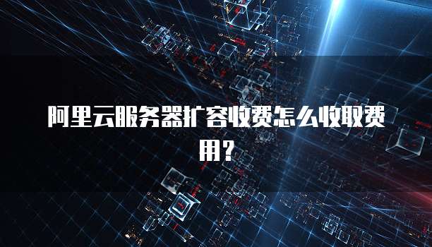 阿里云服务器扩容收费怎么收取费用？