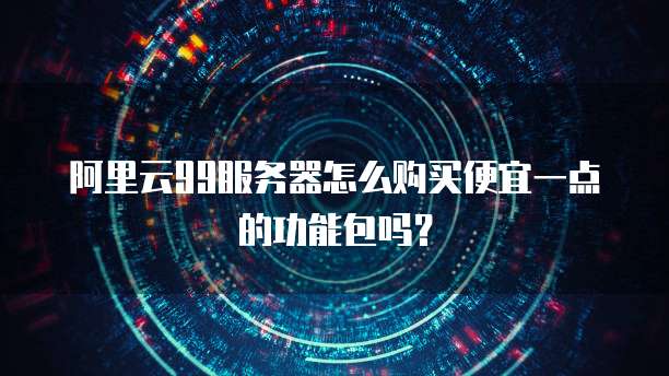 阿里云99服务器怎么购买便宜一点的功能包吗?