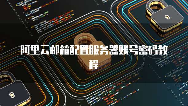 阿里云邮箱配置服务器账号密码教程
