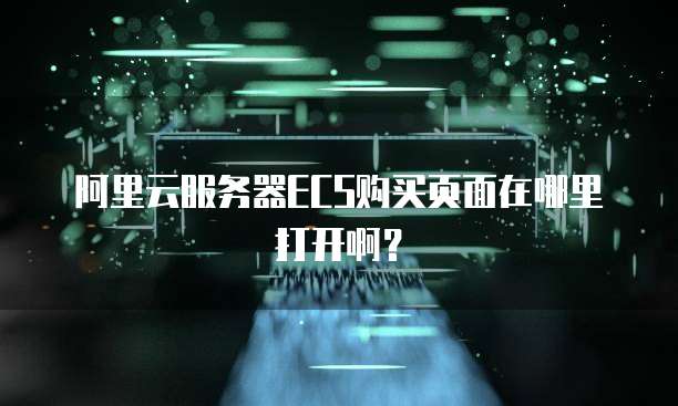 阿里云服务器ECS购买页面在哪里打开啊？