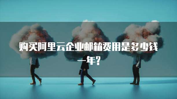 购买阿里云企业邮箱费用是多少钱一年?
