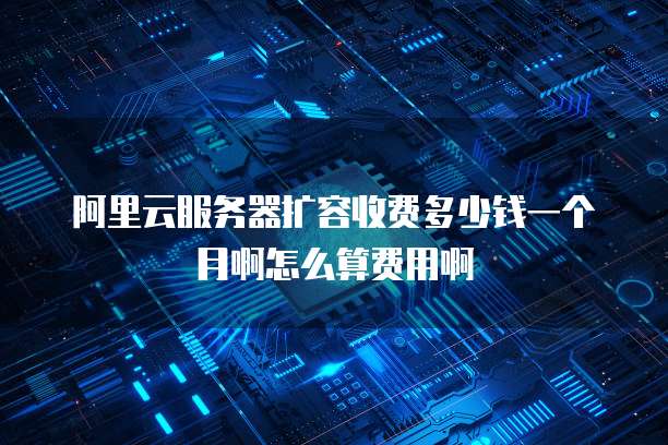 阿里云服务器扩容收费多少钱一个月啊怎么算费用啊