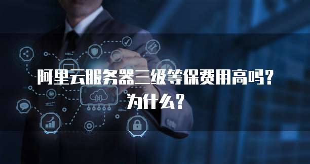 阿里云服务器三级等保费用高吗?为什么?