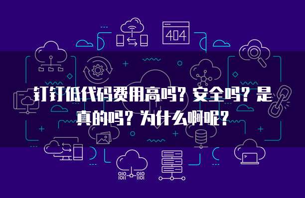 钉钉低代码费用高吗？安全吗？是真的吗？为什么啊呢？