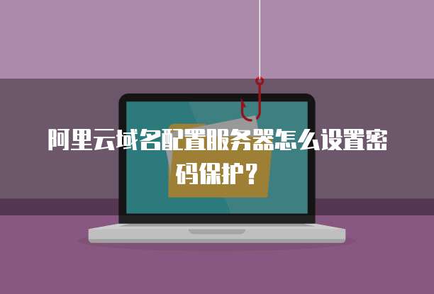 阿里云域名配置服务器怎么设置密码保护?