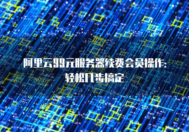 阿里云99元服务器续费会员操作:轻松几步搞定
