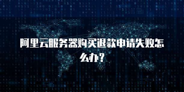 阿里云服务器购买退款申请失败怎么办?