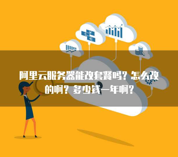 阿里云服务器能改套餐吗？怎么改的啊？多少钱一年啊？