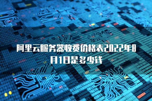 阿里云服务器收费价格表2022年8月1日是多少钱