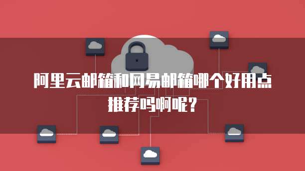 阿里云邮箱和网易邮箱哪个好用点推荐吗啊呢?