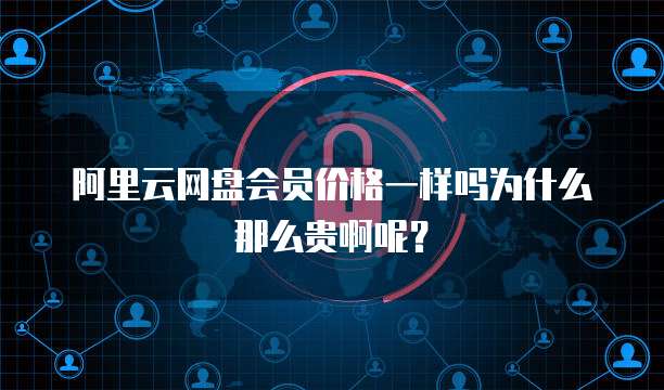 阿里云网盘会员价格一样吗为什么那么贵啊呢?
