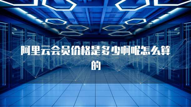 阿里云会员价格是多少啊呢怎么算的