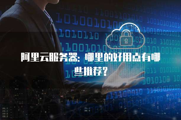 阿里云服务器: 哪里的好用点有哪些推荐?