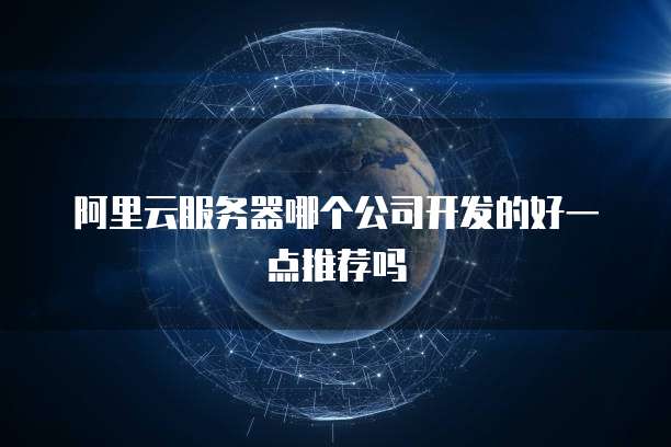阿里云服务器哪个公司开发的好一点推荐吗
