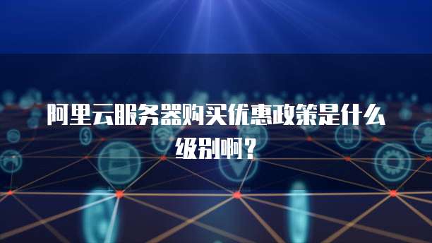 阿里云服务器购买优惠政策是什么级别啊?