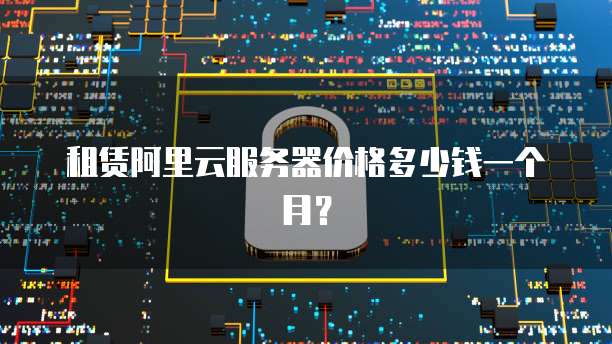 租赁阿里云服务器价格多少钱一个月?