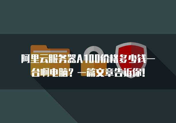 阿里云服务器A100价格多少钱一台啊电脑?一篇文章告诉你!