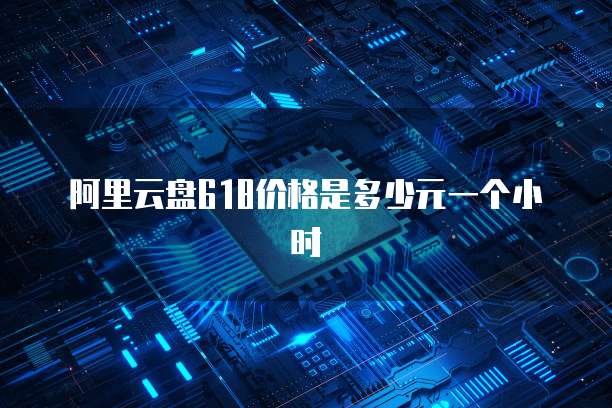 阿里云盘618价格是多少元一个小时