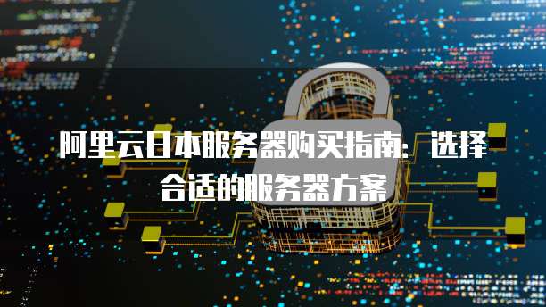 阿里云日本服务器购买指南：选择合适的服务器方案