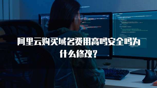 阿里云购买域名费用高吗安全吗为什么修改?