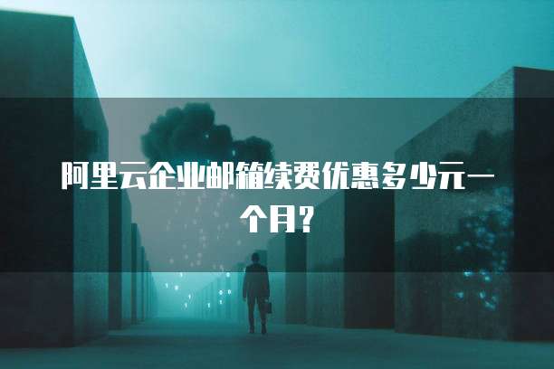 阿里云企业邮箱续费优惠多少元一个月?
