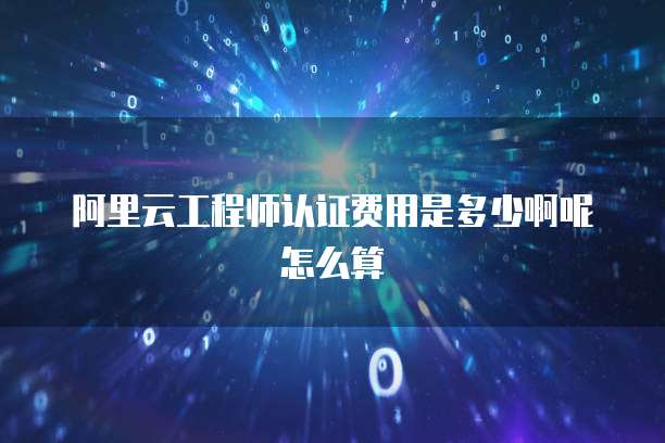 阿里云工程师认证费用是多少啊呢怎么算