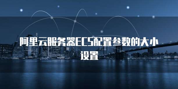 阿里云服务器ECS配置参数的大小设置