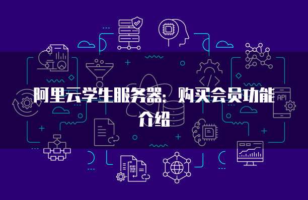 阿里云学生服务器:购买会员功能介绍
