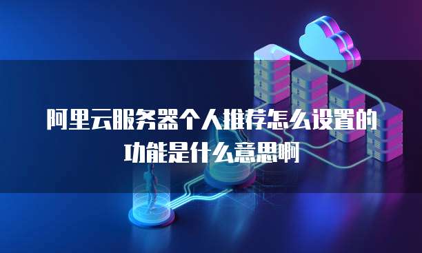 阿里云服务器个人推荐怎么设置的功能是什么意思啊