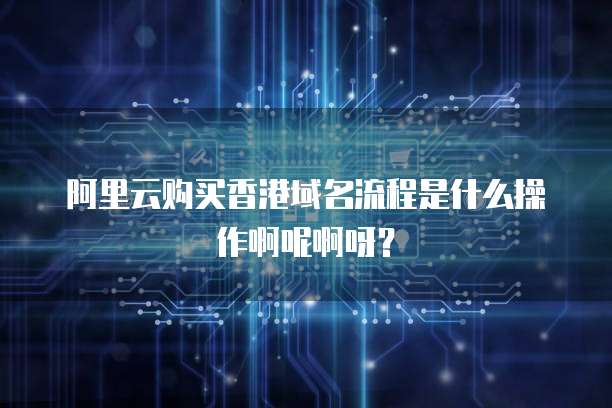 阿里云购买香港域名流程是什么操作啊呢啊呀?