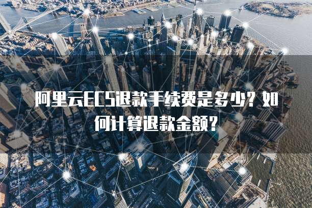 阿里云ECS退款手续费是多少？如何计算退款金额？