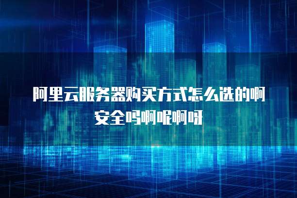 阿里云服务器购买方式怎么选的啊安全吗啊呢啊呀