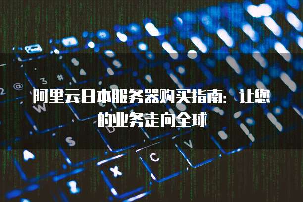 阿里云日本服务器购买指南:让您的业务走向全球