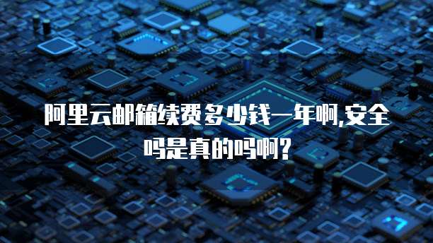 阿里云邮箱续费多少钱一年啊,安全吗是真的吗啊?