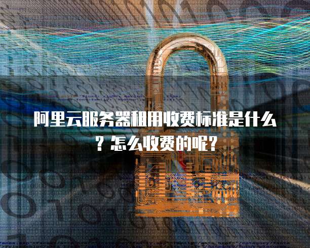 阿里云服务器租用收费标准是什么？怎么收费的呢？