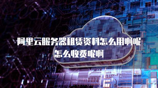 阿里云服务器租赁资料怎么用啊呢怎么收费呢啊